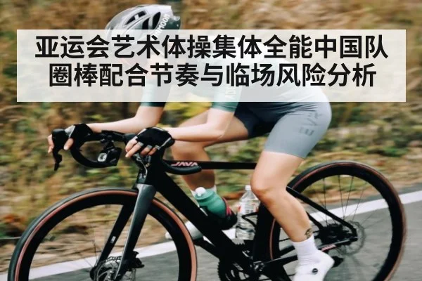 亚运会艺术体操集体全能中国队圈棒配合节奏与临场风险分析